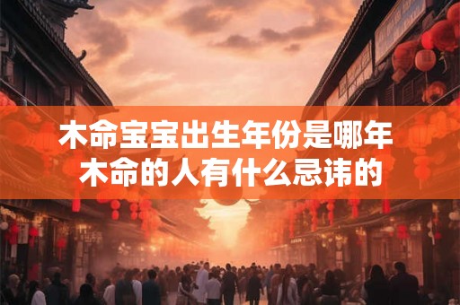 木命宝宝出生年份是哪年 木命的人有什么忌讳的