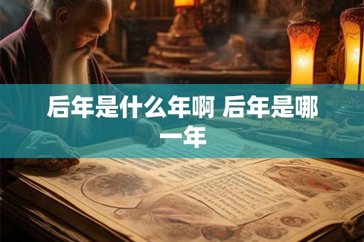 后年是什么年啊 后年是哪一年 后年是什么年啊 后年是哪一年