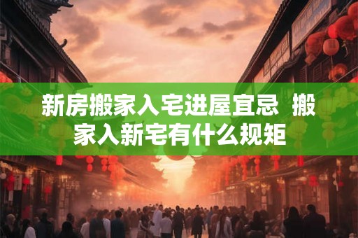 新房搬家入宅进屋宜忌  搬家入新宅有什么规矩
