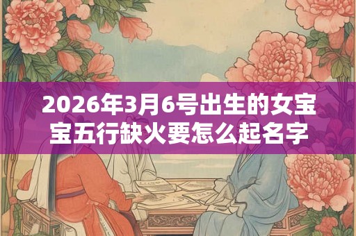 2026年3月6号出生的女宝宝五行缺火要怎么起名字