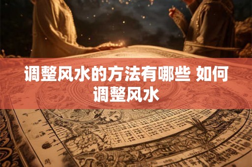 调整风水的方法有哪些 如何调整风水 调整风水的方法有哪些 如何调整风水