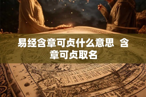 易经含章可贞什么意思 含章可贞取名 易经含章可贞什么意思 含章可贞取名