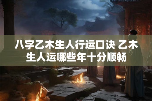 八字乙木生人行运口诀 乙木生人运哪些年十分顺畅