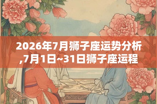 2026年7月狮子座运势分析,7月1日~31日狮子座运程
