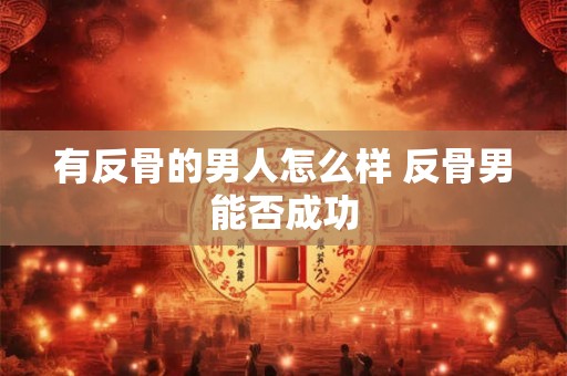 有反骨的男人怎么样 反骨男能否成功