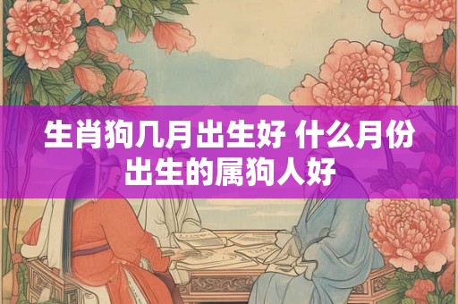 生肖狗几月出生好 什么月份出生的属狗人好