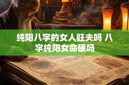 纯阳八字的女人旺夫吗 八字纯阳女命硬吗 纯阳八字的女人旺夫吗 八字纯阳女命硬吗