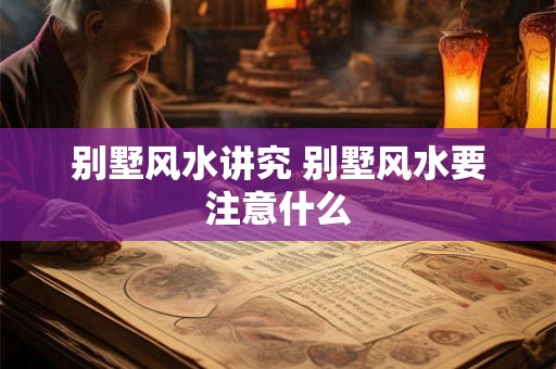 别墅风水讲究 别墅风水要注意什么