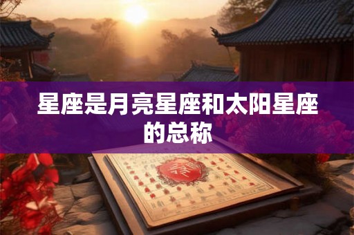 星座是月亮星座和太阳星座的总称 星座是月亮星座和太阳星座的总称