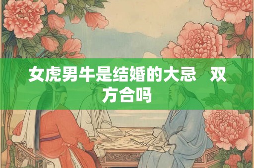 女虎男牛是结婚的大忌   双方合吗
