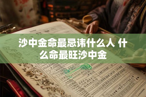沙中金命最忌讳什么人 什么命最旺沙中金 沙中金命最忌讳什么人 什么命最旺沙中金