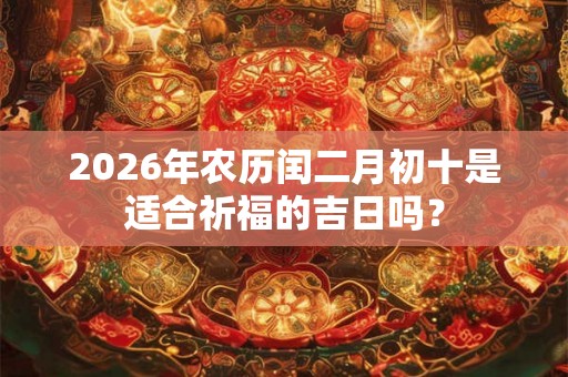 2026年农历闰二月初十是适合祈福的吉日吗？