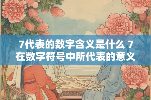 7代表的数字含义是什么 7在数字符号中所代表的意义是什么