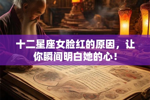 十二星座女脸红的原因，让你瞬间明白她的心！