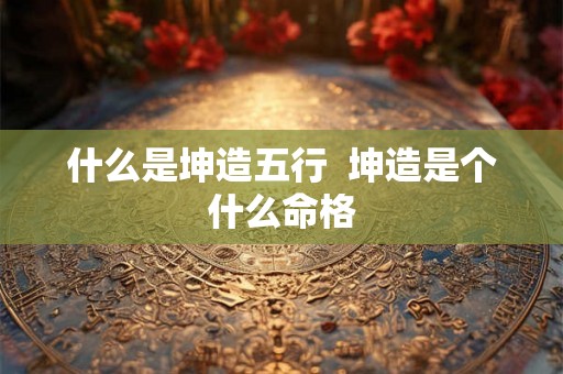 什么是坤造五行  坤造是个什么命格