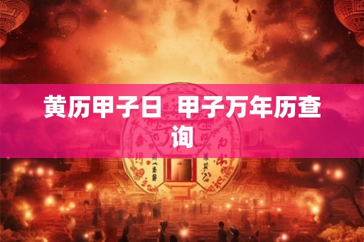 黄历甲子日 甲子万年历查询 黄历甲子日 甲子万年历查询