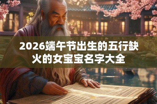 2026端午节出生的五行缺火的女宝宝名字大全 2026端午节出生的五行缺火的女宝宝名字大全
