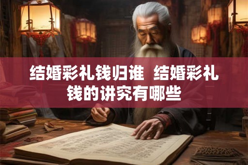 结婚彩礼钱归谁  结婚彩礼钱的讲究有哪些