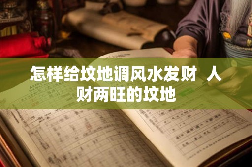 怎样给坟地调风水发财  人财两旺的坟地