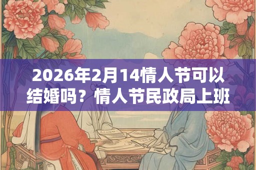 2026年2月14情人节可以结婚吗?情人节民政局上班吗? 2026年2月14情人节可以结婚吗?情人节民政局上班吗?