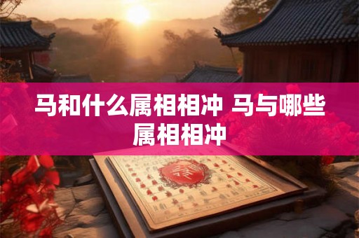 马和什么属相相冲 马与哪些属相相冲