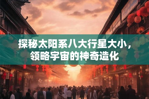 探秘太阳系八大行星大小,领略宇宙的神奇造化 探秘太阳系八大行星大小,领略宇宙的神奇造化