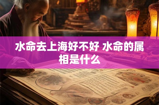 水命去上海好不好 水命的属相是什么 水命去上海好不好 水命的属相是什么
