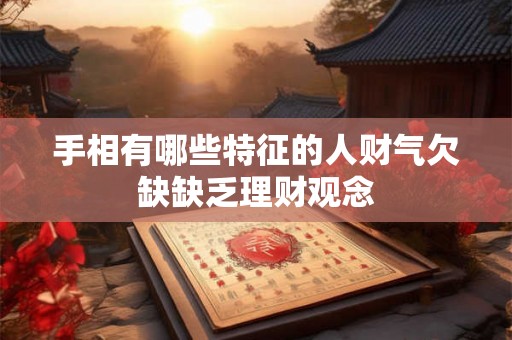 手相有哪些特征的人财气欠缺缺乏理财观念