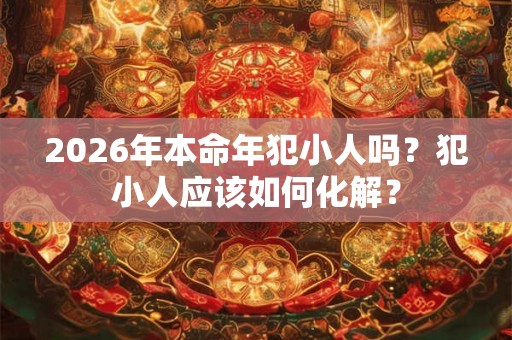 2026年本命年犯小人吗？犯小人应该如何化解？