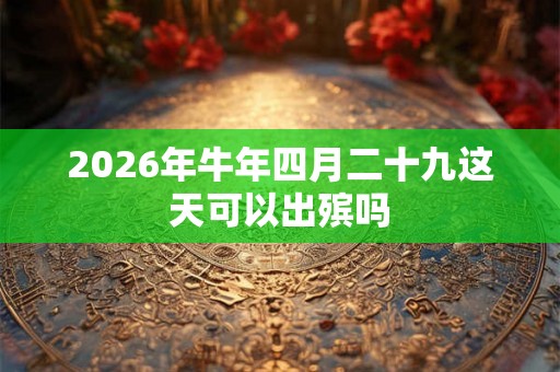 2026年牛年四月二十九这天可以出殡吗