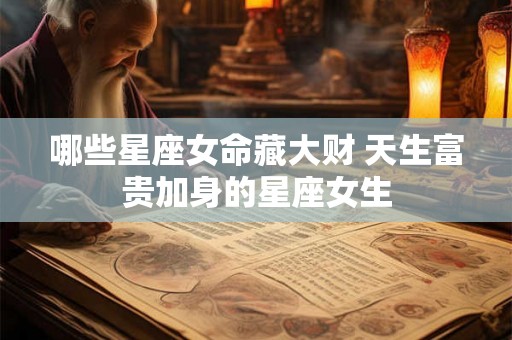 哪些星座女命藏大财 天生富贵加身的星座女生