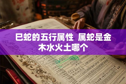 巳蛇的五行属性 属蛇是金木水火土哪个 巳蛇的五行属性 属蛇是金木水火土哪个