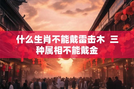 什么生肖不能戴雷击木  三种属相不能戴金