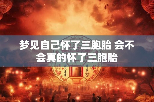 梦见自己怀了三胞胎 会不会真的怀了三胞胎 梦见自己怀了三胞胎 会不会真的怀了三胞胎