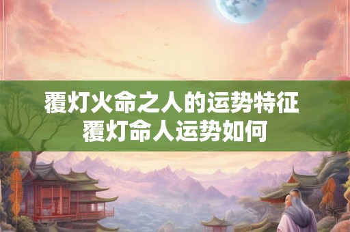 覆灯火命之人的运势特征 覆灯命人运势如何