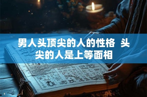 男人头顶尖的人的性格  头尖的人是上等面相