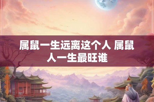 属鼠一生远离这个人 属鼠人一生最旺谁