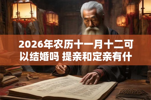 2026年农历十一月十二可以结婚吗 提亲和定亲有什么区别