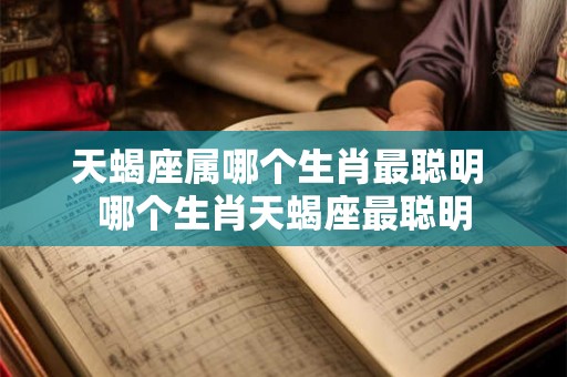 天蝎座属哪个生肖最聪明 哪个生肖天蝎座最聪明
