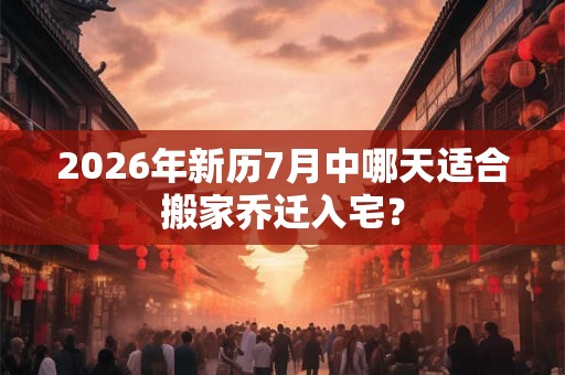 2026年新历7月中哪天适合搬家乔迁入宅？