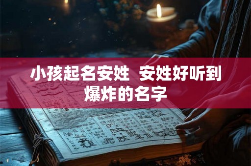 小孩起名安姓 安姓好听到爆炸的名字 小孩起名安姓 安姓好听到爆炸的名字