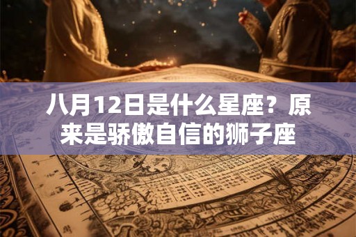 八月12日是什么星座？原来是骄傲自信的狮子座