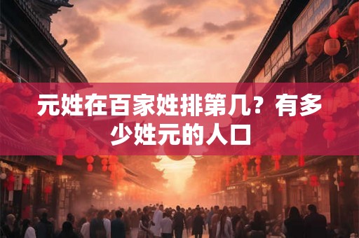 元姓在百家姓排第几?有多少姓元的人口 元姓在百家姓排第几?有多少姓元的人口