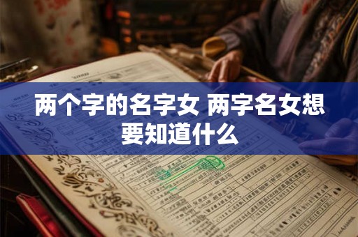 两个字的名字女 两字名女想要知道什么 两个字的名字女 两字名女想要知道什么