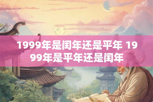 1999年是闰年还是平年 1999年是平年还是闰年