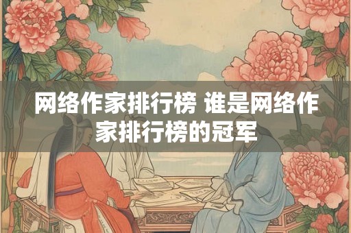 网络作家排行榜 谁是网络作家排行榜的冠军