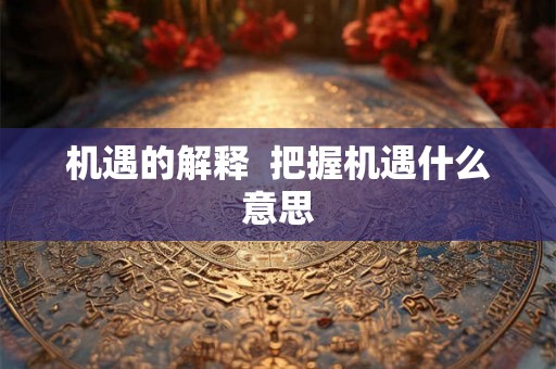 机遇的解释 把握机遇什么意思 机遇的解释 把握机遇什么意思