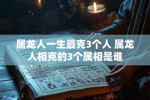 属龙人一生最克3个人 属龙人相克的3个属相是谁