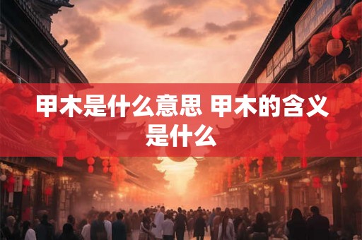 甲木是什么意思 甲木的含义是什么
