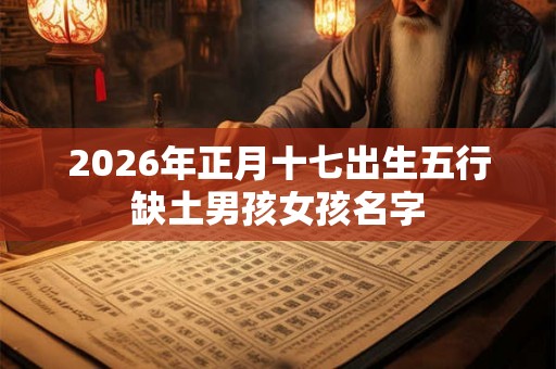 2026年正月十七出生五行缺土男孩女孩名字 2026年正月十七出生五行缺土男孩女孩名字